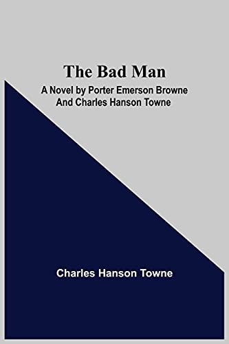 Stock image for The Bad Man: A Novel by Porter Emerson Browne and Charles Hanson Towne for sale by Lucky's Textbooks