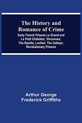 9789354547546: The History and Romance of Crime: Early French Prisons Le Grand and Le Petit Chtelets; Vincennes; The Bastile; Loches; The Galleys; Revolutionary Prisons