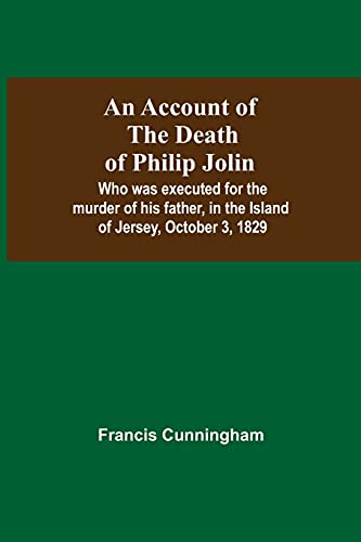 Imagen de archivo de An Account Of The Death Of Philip Jolin; Who Was Executed For The Murder Of His Father, In The Island Of Jersey, October 3, 1829 a la venta por Books Puddle