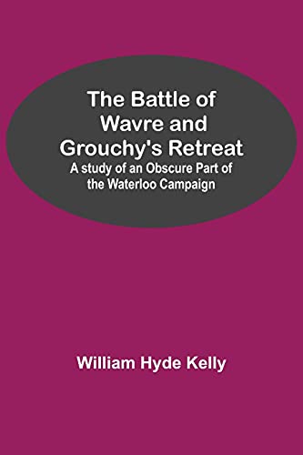 Beispielbild fr The Battle of Wavre and Grouchy's Retreat; A study of an Obscure Part of the Waterloo Campaign zum Verkauf von Lucky's Textbooks