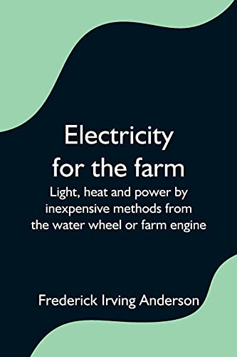 Imagen de archivo de Electricity for the farm; Light, heat and power by inexpensive methods from the water wheel or farm engine a la venta por Lucky's Textbooks