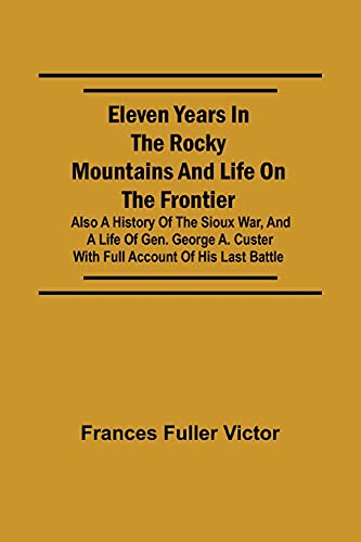 Imagen de archivo de Eleven Years in the Rocky Mountains and Life on the Frontier; Also a History of the Sioux War, and a Life of Gen. George A. Custer with Full Account of His Last Battle a la venta por Lucky's Textbooks