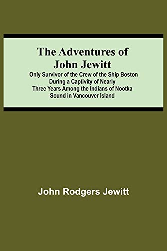 Stock image for The Adventures Of John Jewitt; Only Survivor Of The Crew Of The Ship Boston During A Captivity Of Nearly Three Years Among The Indians Of Nootka Sound In Vancouver Island for sale by Lucky's Textbooks