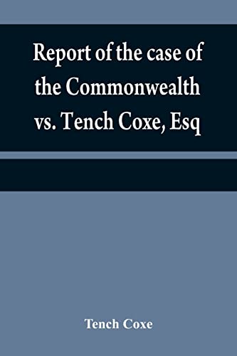 Stock image for Report of the case of the Commonwealth vs. Tench Coxe, Esq. on a motion for a mandamus, in the Supreme Court of Pennsylvania: taken from the fourth volume of Mr. Dallas's reports for sale by Lucky's Textbooks