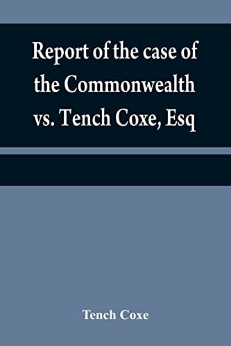 9789354840777: Report of the case of the Commonwealth vs. Tench Coxe, Esq. on a motion for a mandamus, in the Supreme Court of Pennsylvania: taken from the fourth volume of Mr. Dallas's reports