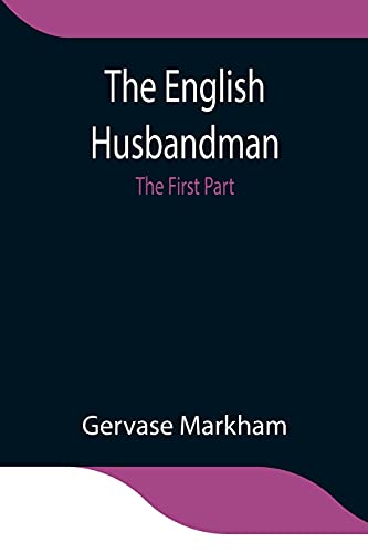 Stock image for The English Husbandman; The First Part: Contayning the Knowledge of the true Nature of euery Soyle within this Kingdome: how to Plow it; and the manner of the Plough, and other Instruments for sale by Lucky's Textbooks