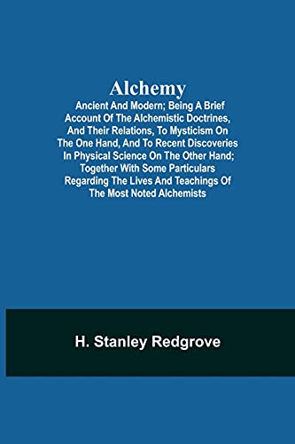 Imagen de archivo de Alchemy: Ancient and Modern; Being a Brief Account of the Alchemistic Doctrines, and Their Relations, to Mysticism on the One Hand, and to Recent . Regarding the Lives and Teachings of a la venta por Lucky's Textbooks