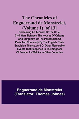 Stock image for The Chronicles of Enguerrand de Monstrelet, (Volume I) [of 13]; Containing an account of the cruel civil wars between the houses of Orleans and . expulsion thence, and of other memorable eve for sale by Lucky's Textbooks