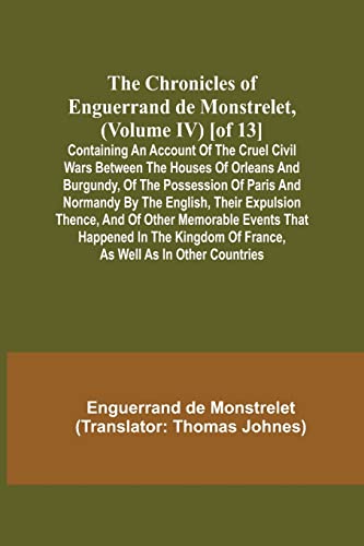 Stock image for The Chronicles of Enguerrand de Monstrelet, (Volume IV) [of 13]; Containing an account of the cruel civil wars between the houses of Orleans and Burgu for sale by ThriftBooks-Atlanta