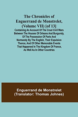 Stock image for The Chronicles of Enguerrand de Monstrelet, (Volume VII) [of 13]; Containing an account of the cruel civil wars between the houses of Orleans and . expulsion thence, and of other memorable e for sale by Lucky's Textbooks