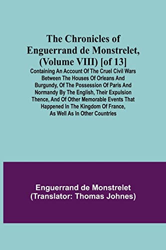 Stock image for The Chronicles of Enguerrand de Monstrelet, (Volume VIII) [of 13]; Containing an account of the cruel civil wars between the houses of Orleans and . expulsion thence, and of other memorable for sale by Lucky's Textbooks
