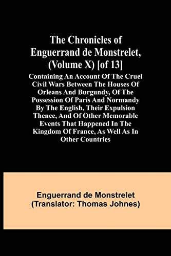 Stock image for The Chronicles of Enguerrand de Monstrelet, (Volume X) [of 13]; Containing an account of the cruel civil wars between the houses of Orleans and . expulsion thence, and of other memorable eve for sale by Lucky's Textbooks