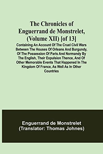 Stock image for The Chronicles of Enguerrand de Monstrelet, (Volume XII) [of 13]; Containing an account of the cruel civil wars between the houses of Orleans and . expulsion thence, and of other memorable e for sale by Lucky's Textbooks