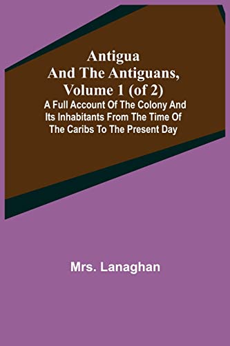 Imagen de archivo de Antigua and the Antiguans, Volume 1 (of 2); A full account of the colony and its inhabitants from the time of the Caribs to the present day a la venta por Big River Books