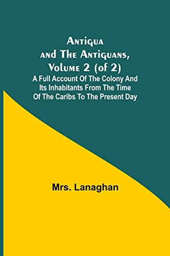 Imagen de archivo de Antigua and the Antiguans, Volume 2 (of 2); A full account of the colony and its inhabitants from the time of the Caribs to the present day a la venta por Lucky's Textbooks