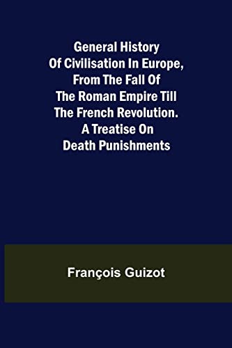 Stock image for General History of Civilisation in Europe, From the Fall of the Roman Empire Till the French Revolution. A Treatise on Death Punishments. for sale by Lucky's Textbooks