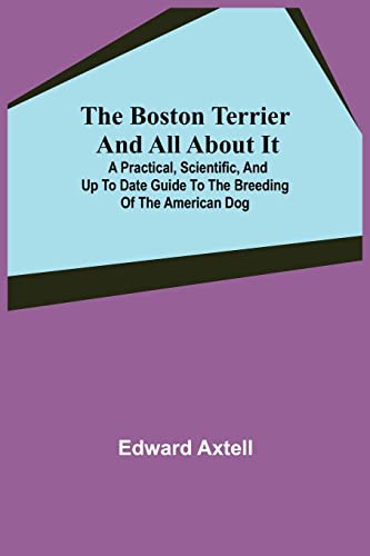 Beispielbild fr The Boston Terrier and All About It; A Practical, Scientific, and Up to Date Guide to the Breeding of the American Dog zum Verkauf von Lucky's Textbooks
