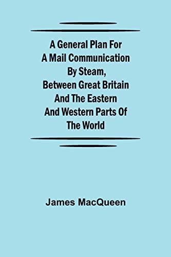 Stock image for A General Plan for a Mail Communication by Steam, Between Great Britain and the Eastern and Western Parts of the World for sale by Lucky's Textbooks
