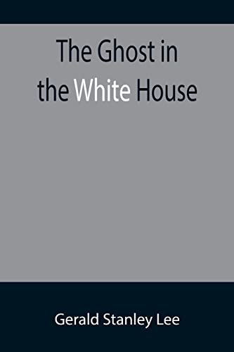 Stock image for The Ghost in the White House; Some suggestions as to how a hundred million people (who are supposed in a vague, helpless way to haunt the white house) . up, express themselves to him, be expressed for sale by Lucky's Textbooks