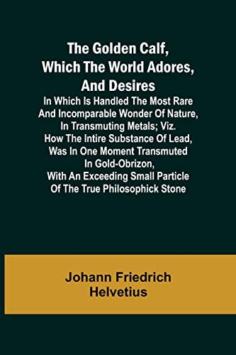 Imagen de archivo de The Golden Calf, Which the World Adores, and Desires; In Which Is Handled the Most Rare and Incomparable Wonder of Nature, in Transmuting Metals; viz. . Gold-Obrizon, with an Exceeding Small Parti a la venta por Books Puddle