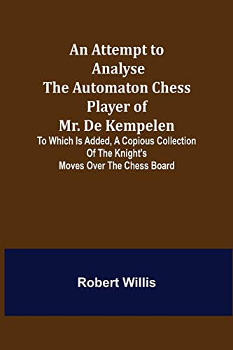 Stock image for An Attempt to Analyse the Automaton Chess Player of Mr. De Kempelen; To Which is Added, a Copious Collection of the Knight's Moves over the Chess Board for sale by Ria Christie Collections