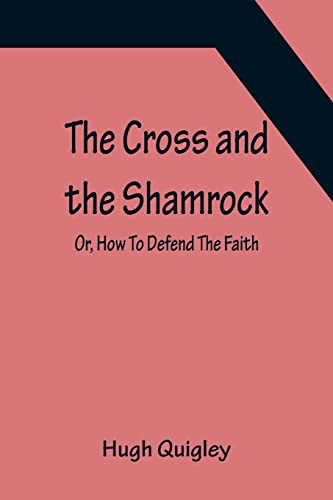 9789356150577: The Cross and the Shamrock; Or, How To Defend The Faith. An Irish-American Catholic Tale Of Real Life, Descriptive Of The Temptations, Sufferings, ... Republic Of Washington. A Book For The Ente