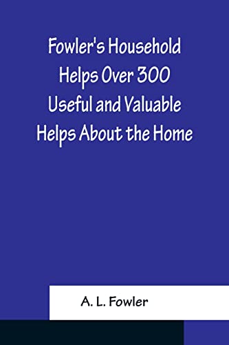Stock image for Fowler's Household Helps Over 300 Useful and Valuable Helps About the Home, Carefully Compiled and Arranged in Convenient Form for Frequent Use for sale by Chiron Media