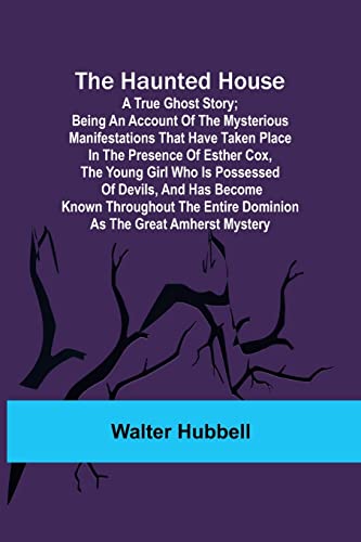 Stock image for The Haunted House: A True Ghost Story; Being an account of the mysterious manifestations that have taken place in the presence of Esther Cox, the . entire dominion as the great Amherst mystery for sale by Lucky's Textbooks