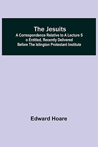 Stock image for The Jesuits; A correspondence relative to a lecture so entitled, recently delivered before the Islington Protestant Institute for sale by Lucky's Textbooks