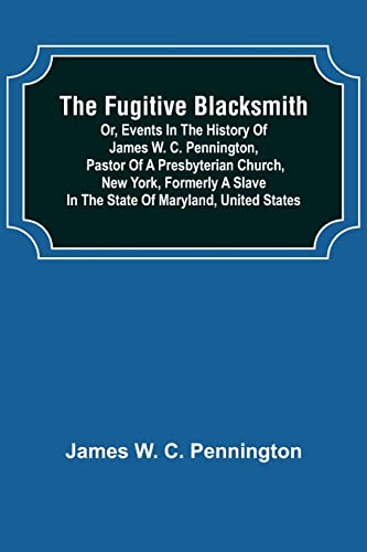 Imagen de archivo de The Fugitive Blacksmith or, Events in the History of James W. C. Pennington, Pastor of a Presbyterian Church, New York, Formerly a Slave in the State of Maryland, United States a la venta por Books Puddle