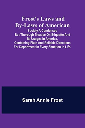 Stock image for Frost's Laws and By-Laws of American: Society A condensed but thorough treatise on etiquette and its usages in America, containing plain and reliable . for deportment in every situation in life. for sale by Lucky's Textbooks