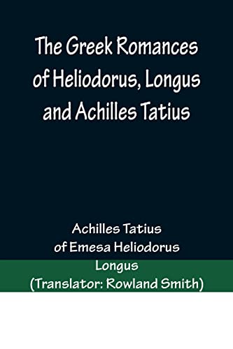 Stock image for The Greek Romances of Heliodorus, Longus and Achilles Tatius; Comprising the Ethiopics; or, Adventures of Theagenes and Chariclea; The pastoral amours . Chloe; and the loves of Clitopho and Leucippe for sale by Lucky's Textbooks