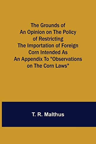 Stock image for The Grounds of an Opinion on the Policy of Restricting the Importation of Foreign Corn Intended as an appendix to Observations on the corn laws for sale by Lucky's Textbooks