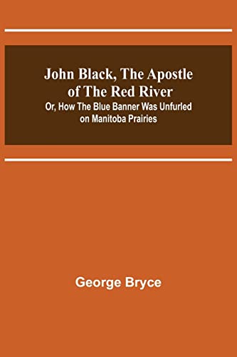 Beispielbild fr John Black, the Apostle of the Red River; Or, How the Blue Banner Was Unfurled on Manitoba Prairies zum Verkauf von Lucky's Textbooks