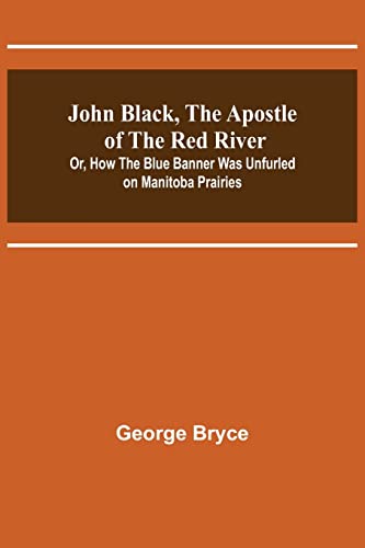 Stock image for John Black, the Apostle of the Red River; Or, How the Blue Banner Was Unfurled on Manitoba Prairies for sale by Lucky's Textbooks
