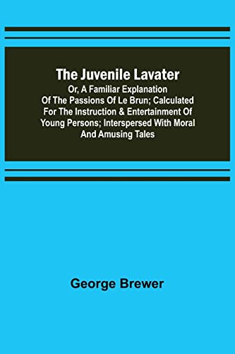 Beispielbild fr The Juvenile Lavater; or, A Familiar Explanation of the Passions of Le Brun; Calculated for the Instruction & Entertainment of Young Persons; Interspersed with Moral and Amusing Tales zum Verkauf von Lucky's Textbooks