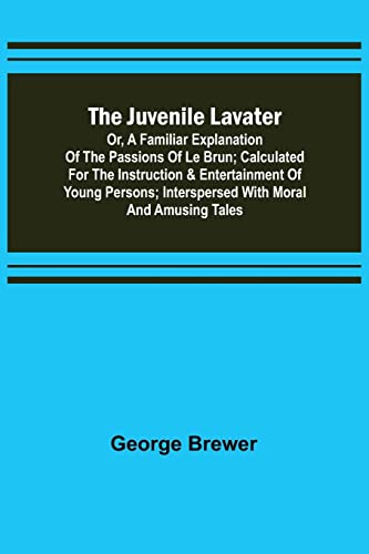 Stock image for The Juvenile Lavater; or, A Familiar Explanation of the Passions of Le Brun; Calculated for the Instruction & Entertainment of Young Persons; Interspersed with Moral and Amusing Tales for sale by Lucky's Textbooks