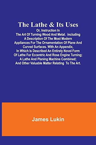 Stock image for Lathe and Its UsesOr, Instruction in the Art of Turning Wood and Metal.Including a Description of the Most Modern Appliances For the Ornamentation of Plane and Curved Surfaces. With an Appendix, In Which Is Described an Entirely Novel Form of Lathe For Eccen for sale by PBShop.store US