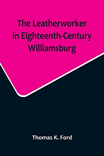 9789356717121: The Leatherworker in Eighteenth-Century Williamsburg, Being an Account of the Nature of Leather, & of the Crafts commonly engaged in the Making & Using of it.