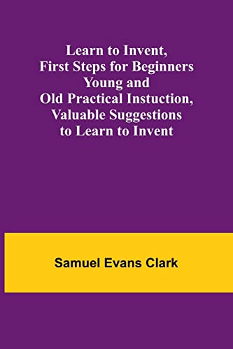 Stock image for Learn to Invent, First Steps for Beginners Young and Old Practical Instuction, Valuable Suggestions to Learn to Invent for sale by PBShop.store US