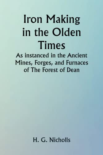 Imagen de archivo de Iron Making in the Olden Times; As instanced in the Ancient Mines, Forges, and Furnaces of The Forest of Dean a la venta por Book Deals