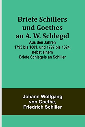 9789356788053: Briefe Schillers und Goethes an A. W. Schlegel; Aus den Jahren 1795 bis 1801, und 1797 bis 1824, nebst einem Briefe Schlegels an Schiller