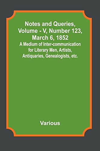 Stock image for Notes and Queries, Vol. V, Number 123, March 6, 1852; A Medium of Inter-communication for Literary Men, Artists, Antiquaries, Genealogists, etc. for sale by Books Puddle