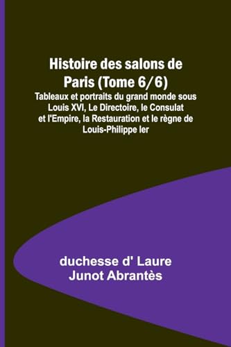 Stock image for Histoire des salons de Paris (Tome 6/6); Tableaux et portraits du grand monde sous Louis XVI, Le Directoire, le Consulat et l'Empire, la Restauration et le r?gne de Louis-Philippe Ier for sale by PBShop.store US