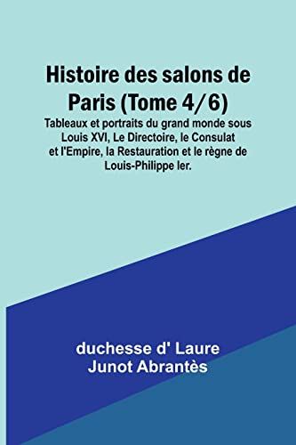 Stock image for Histoire des salons de Paris (Tome 4/6); Tableaux et portraits du grand monde sous Louis XVI, Le Directoire, le Consulat et l'Empire, la Restauration . rgne de Louis-Philippe Ier. (French Edition) for sale by Books Unplugged