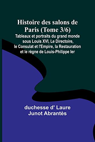 Stock image for Histoire des salons de Paris (Tome 3/6); Tableaux et portraits du grand monde sous Louis XVI, Le Directoire, le Consulat et l'Empire, la Restauration et le r?gne de Louis-Philippe Ier for sale by PBShop.store US