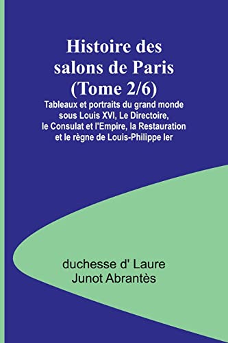 Stock image for Histoire des salons de Paris (Tome 2/6); Tableaux et portraits du grand monde sous Louis XVI, Le Directoire, le Consulat et l'Empire, la Restauration et le r?gne de Louis-Philippe Ier for sale by PBShop.store US