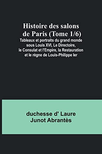 Stock image for Histoire des salons de Paris (Tome 1/6); Tableaux et portraits du grand monde sous Louis XVI, Le Directoire, le Consulat et l'Empire, la Restauration et le r?gne de Louis-Philippe Ier for sale by PBShop.store US