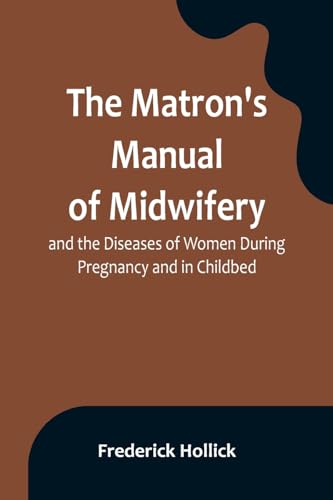 Stock image for Matron's Manual of Midwifery, and the Diseases of Women During Pregnancy and in Childbed; Being a Familiar and Practical Treatise, More Especially Intended for the Instruction of Females Themselves, but Adapted Also for Popular Use among Students and Pract for sale by PBShop.store US