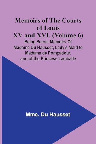 Imagen de archivo de Memoirs of the Courts of Louis XV and XVI. (Volume 6); Being secret memoirs of Madame Du Hausset, lady's maid to Madame de Pompadour, and of the Princess Lamballe a la venta por PBShop.store US